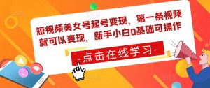 短视频美女号起号变现，第一条视频就可以变现，新手小白0基础可操作-水滴知识网