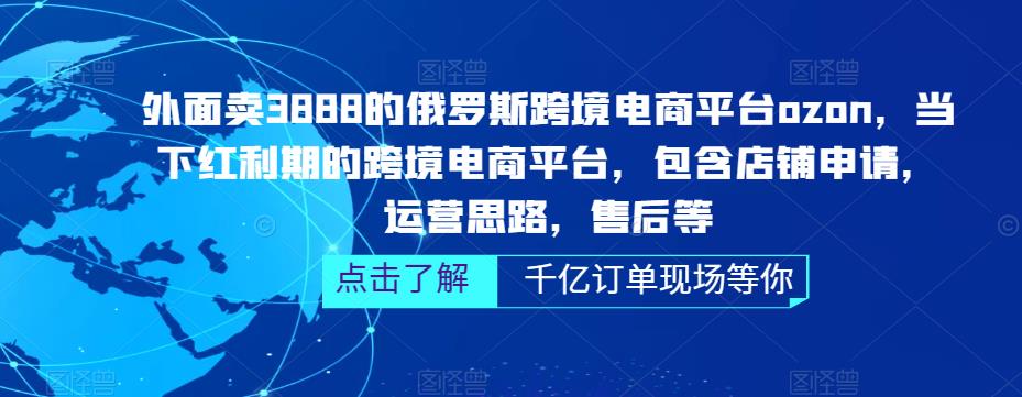 外面卖3888的俄罗斯跨境电商平台ozon运营，当下红利期的跨境电商平台，包含店铺申请，运营思路，售后等-水滴知识网