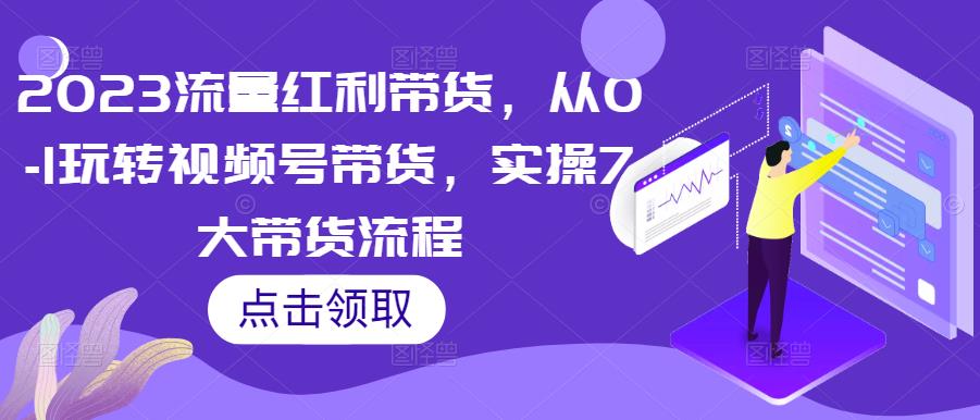 2023流量红利带货,从0-1玩转视频号带货,实操7大带货流程-水滴知识网