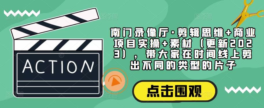 南门录像厅·剪辑思维+商业项目实操+素材（更新2023），带大家在时间线上剪出不同的类型的片子-水滴知识网