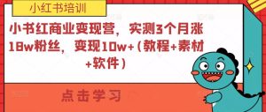小书红商业变现营，实测3个月涨18w粉丝，变现10w+(教程+素材+软件)-水滴知识网