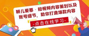 颖儿爱慕·短视频内容策划以及账号细节，助你打造爆款内容-水滴知识网