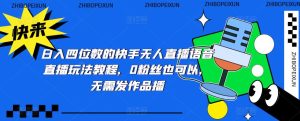 日入四位数的快手无人直播语音直播玩法教程,0粉丝也可以,无需发作品-水滴知识网