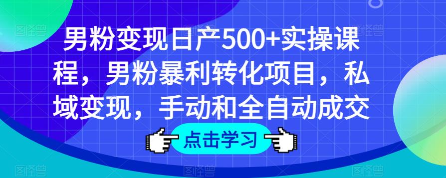 男粉变现日产500+实操课程,男粉暴利转化项目,私域变现,手动和全自动成交-水滴知识网