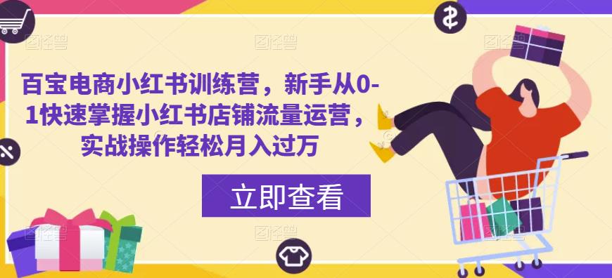 百宝电商小红书训练营,新手从0-1快速掌握小红书店铺流量运营,实战操作轻松月入过万-水滴知识网