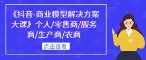 《抖音-商业模型解决方案大课》个人/零售商/服务商/生产商/农商-水滴知识网