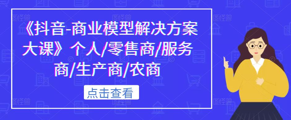 《抖音-商业模型解决方案大课》个人/零售商/服务商/生产商/农商-水滴知识网