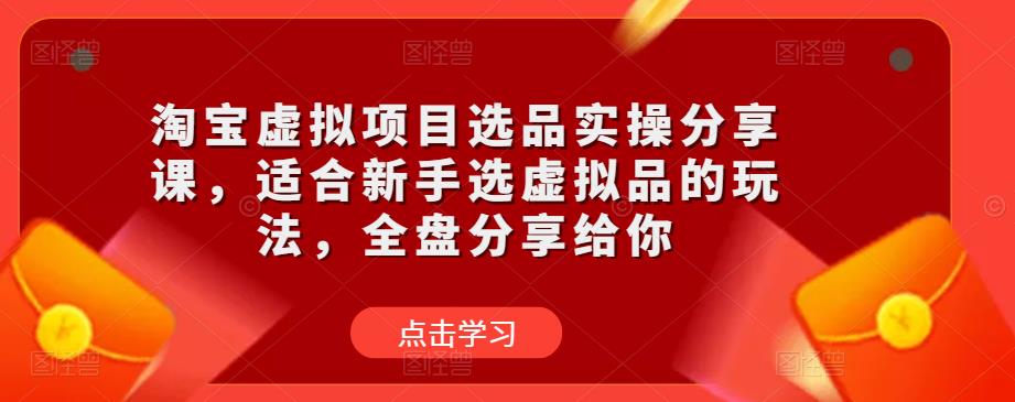 淘宝虚拟项目选品实操分享课，适合新手选虚拟品的玩法，全盘分享给你-水滴知识网