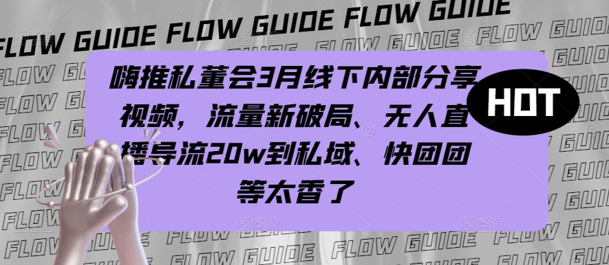 嗨推私董会3月线下内部分享视频,流量新破局、无人直播导流20w到私域、快团团等太香了-水滴知识网