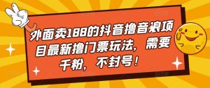 外面卖188的抖音撸音浪项目最新撸门票玩法，需要千粉，不封号！-水滴知识网