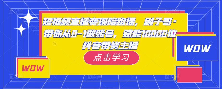 短视频直播变现陪跑课，刷子哥·带你从0-1做账号，赋能10000位抖音带货主播-水滴知识网