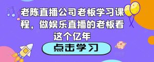 老陈直播公司老板学习课程,做娱乐直播的老板看这个-水滴知识网