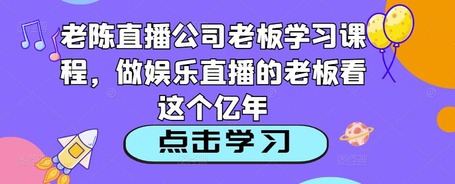 老陈直播公司老板学习课程,做娱乐直播的老板看这个-水滴知识网