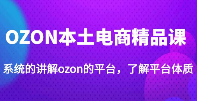 老迟·OZON本土电商精品课,系统的讲解ozon的平台,学完可独自运营ozon的店铺-水滴知识网