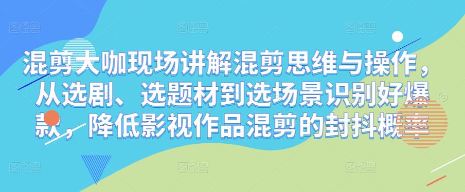 混剪大咖现场讲解混剪思维与操作,从选剧、选题材到选场景识别好爆款,降低影视作品混剪的封抖概率-水滴知识网
