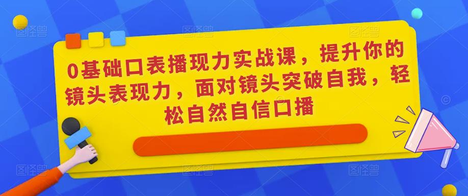 0基础口表播现力实战课,提升你的镜头表现力,面对镜头突破自我,轻松自然自信口播-水滴知识网
