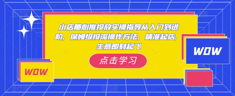小店随心推投放实操指导从入门到进阶,保姆级投流操作方法,精准起店,生意即刻起飞-水滴知识网