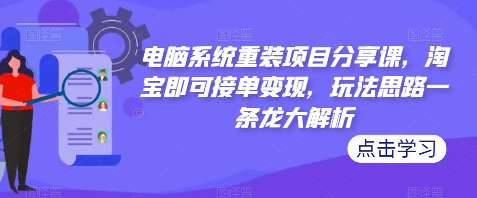 电脑系统重装项目分享课,淘宝即可接单变现,玩法思路一条龙大解析-水滴知识网