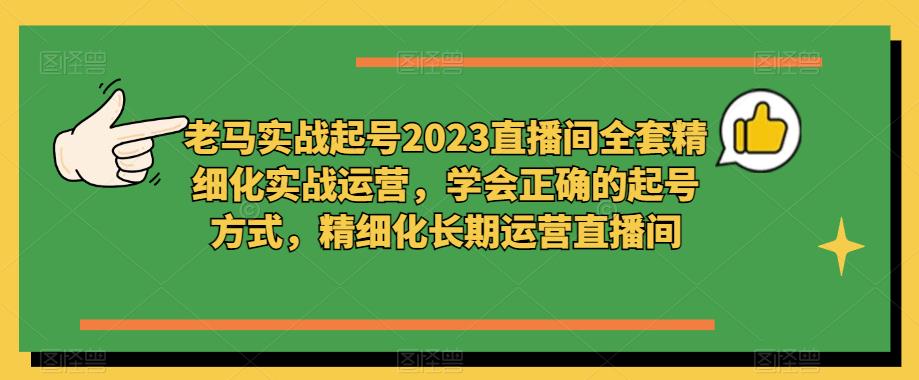 老马实战起号2023直播间全套精细化实战运营,学会正确的起号方式,精细化长期运营直播间-水滴知识网