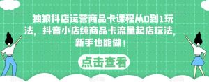 独狼抖店运营商品卡课程从0到1玩法,抖音小店纯商品卡流量起店玩法,新手也能做!-水滴知识网