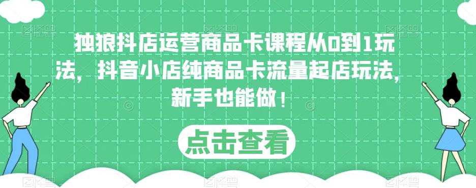 独狼抖店运营商品卡课程从0到1玩法,抖音小店纯商品卡流量起店玩法,新手也能做!-水滴知识网