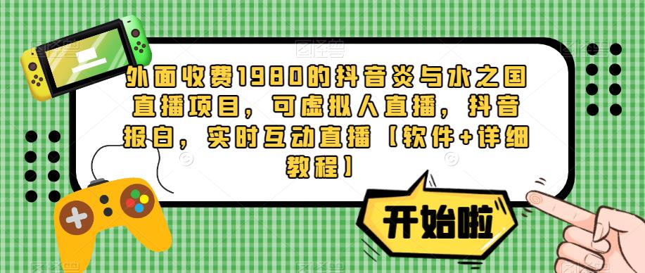 外面收费1980的抖音炎与水之国直播项目,可虚拟人直播,抖音报白,实时互动直播【软件+详细教程】-水滴知识网