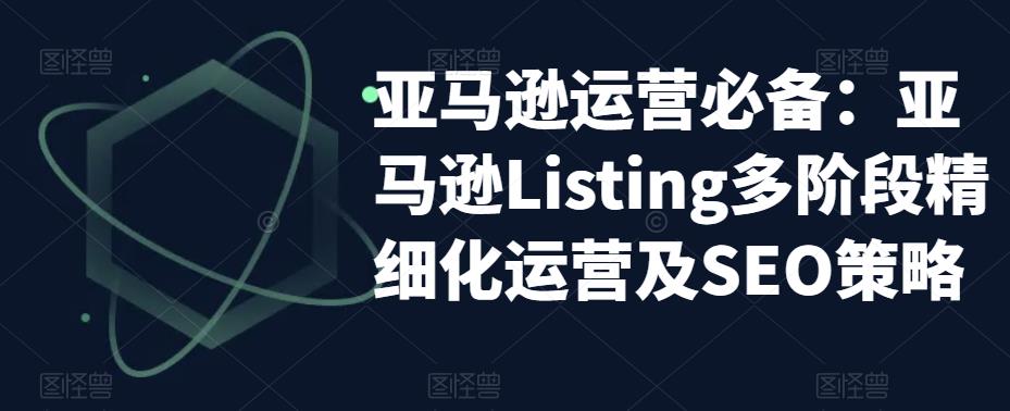 亚马逊运营必备:亚马逊Listing多阶段精细化运营及SEO策略-水滴知识网