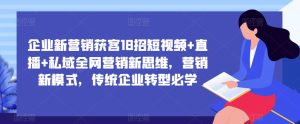 企业新营销获客18招短视频+直播+私域全网营销新思维,营销新模式,传统企业转型必学-水滴知识网