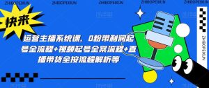 运营主播系统课,0粉带利润起号全流程+视频起号全案流程+直播带货全按流程解析等-水滴知识网