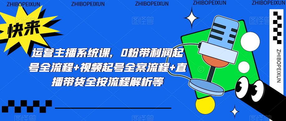 运营主播系统课,0粉带利润起号全流程+视频起号全案流程+直播带货全按流程解析等-水滴知识网