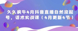 久久疯牛4月抖音直播纯自然流起号，话术实战课（4月更新4节）-水滴知识网