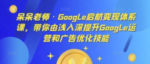 呆呆老师·Google启航变现体系课,带你由浅入深提升Google运营和广告优化技能-水滴知识网