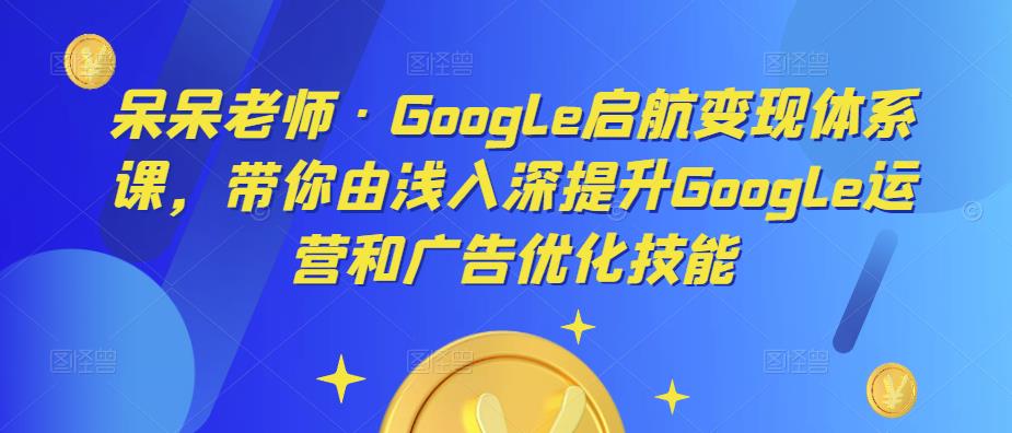 呆呆老师·Google启航变现体系课,带你由浅入深提升Google运营和广告优化技能-水滴知识网