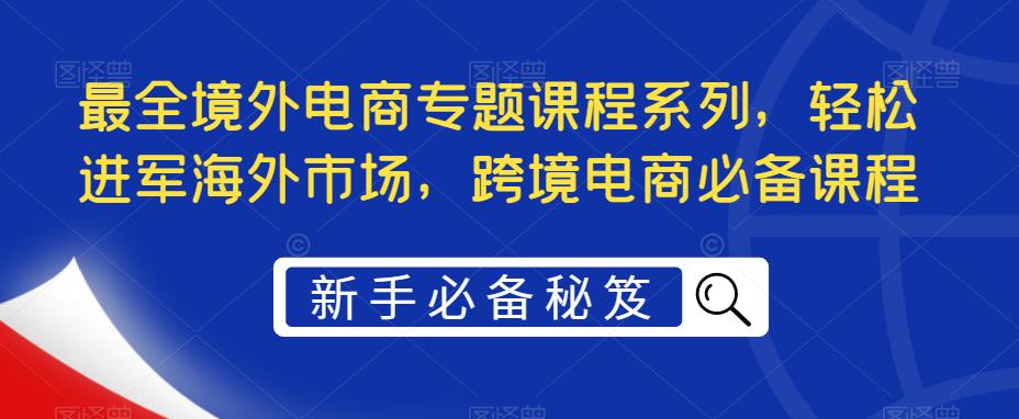 最全境外电商专题课程系列,轻松进军海外市场,跨境电商必备课程-水滴知识网