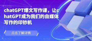 chatGPT爆文写作课，让chatGPT成为我们的自媒体写作的印钞机-水滴知识网