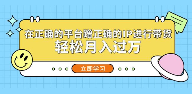 在正确的平台蹭正确的IP进行带货，轻松月入过万-水滴知识网