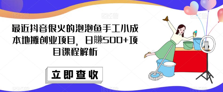 最近抖音很火的泡泡鱼手工小成本地摊创业项目,日賺500+项目课程解析-水滴知识网