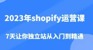 2023年shopify运营课，7天让你独立站从入门到精通（价值1980元）-水滴知识网