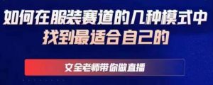 文全老师带你做直播线上课，如何在服装赛道的几种模式中找到最适合自己的-水滴知识网