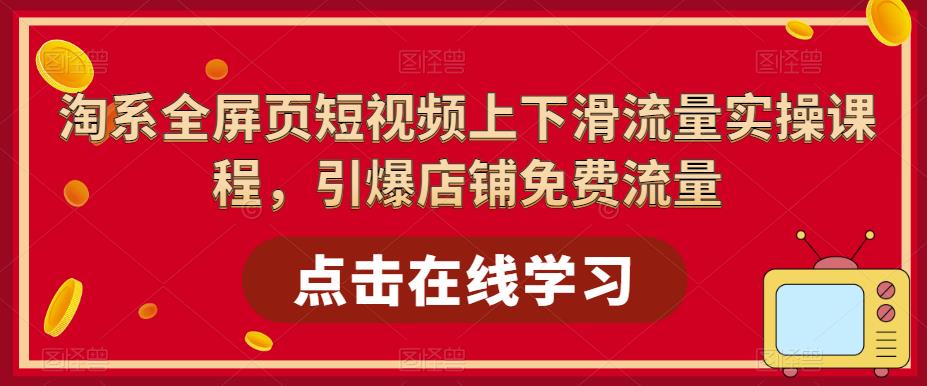 淘系全屏页短视频上下滑流量实操课程，引爆店铺免费流量-水滴知识网