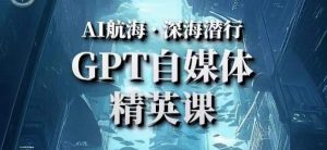 AI航海计划ChatGPT自媒体精英课，快速从入门到进阶（首创调教心流法|实战案例|内容自动化）-水滴知识网