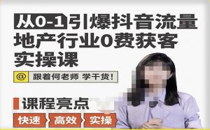 从0-1引爆抖音流量地产行业0费获客实操课,跟着地产人何老师,快速高效实操学干货-水滴知识网