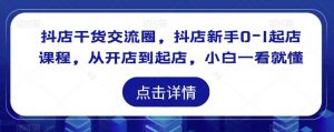 抖店干货交流圈，抖店新手0-1起店课程，从开店到起店，小白一看就懂-水滴知识网