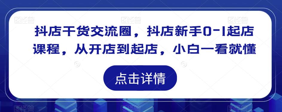 抖店干货交流圈，抖店新手0-1起店课程，从开店到起店，小白一看就懂-水滴知识网