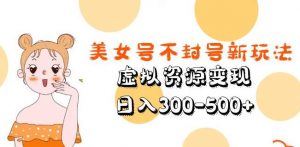 美女号不封号新玩法，虚拟资源变现，日入300-500+-水滴知识网