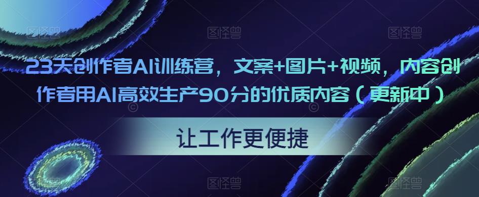 23天创作者AI训练营，文案+图片+视频，内容创作者用AI高效生产90分的优质内容（更新中）-水滴知识网