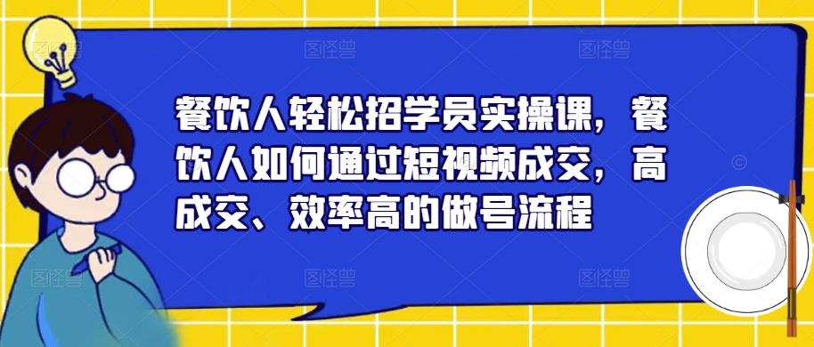 餐饮人轻松招学员实操课,餐饮人如何通过短视频成交,高成交、效率高的做号流程-水滴知识网