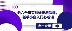 老六千川实战通投测品课，新手小白入门必听课-水滴知识网