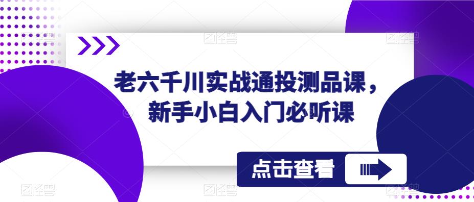 老六千川实战通投测品课，新手小白入门必听课-水滴知识网