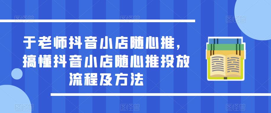 于老师抖音小店随心推，搞懂抖音小店随心推投放流程及方法-水滴知识网
